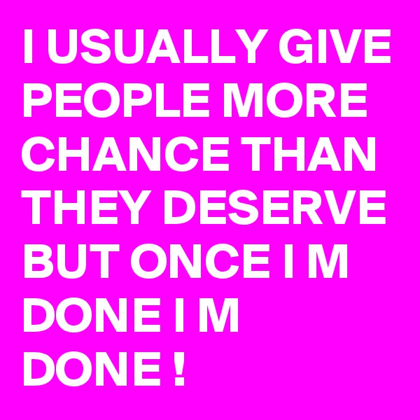 I USUALLY GIVE PEOPLE MORE CHANCE THAN THEY DESERVE BUT ONCE I M DONE I M DONE ! 
