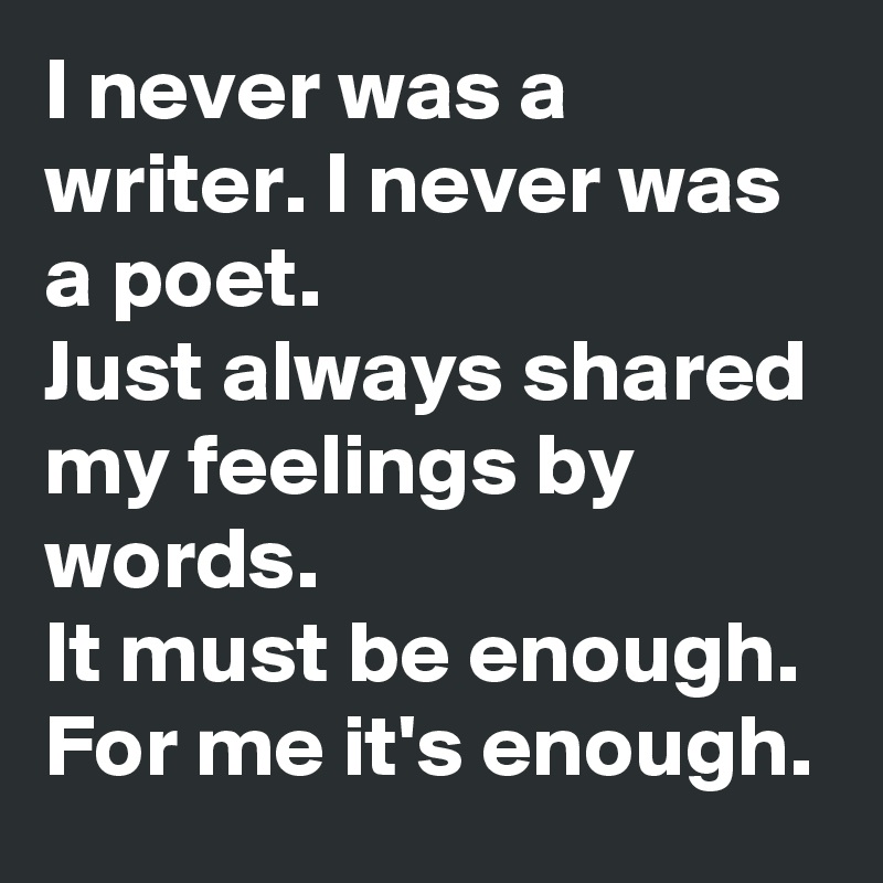I never was a writer. I never was a poet.
Just always shared my feelings by words.
It must be enough. For me it's enough.