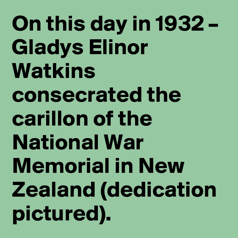 On this day in 1932 – Gladys Elinor Watkins consecrated the carillon of the National War Memorial in New Zealand (dedication pictured).