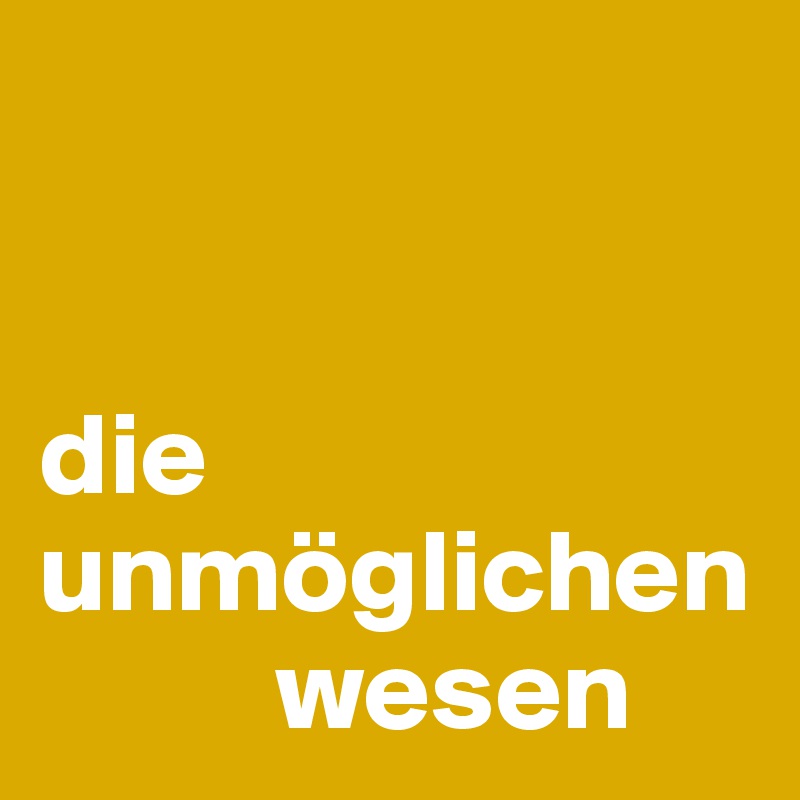 


die unmöglichen 
          wesen