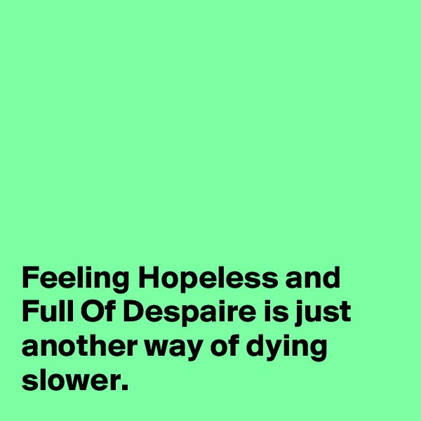 






Feeling Hopeless and Full Of Despaire is just another way of dying slower.