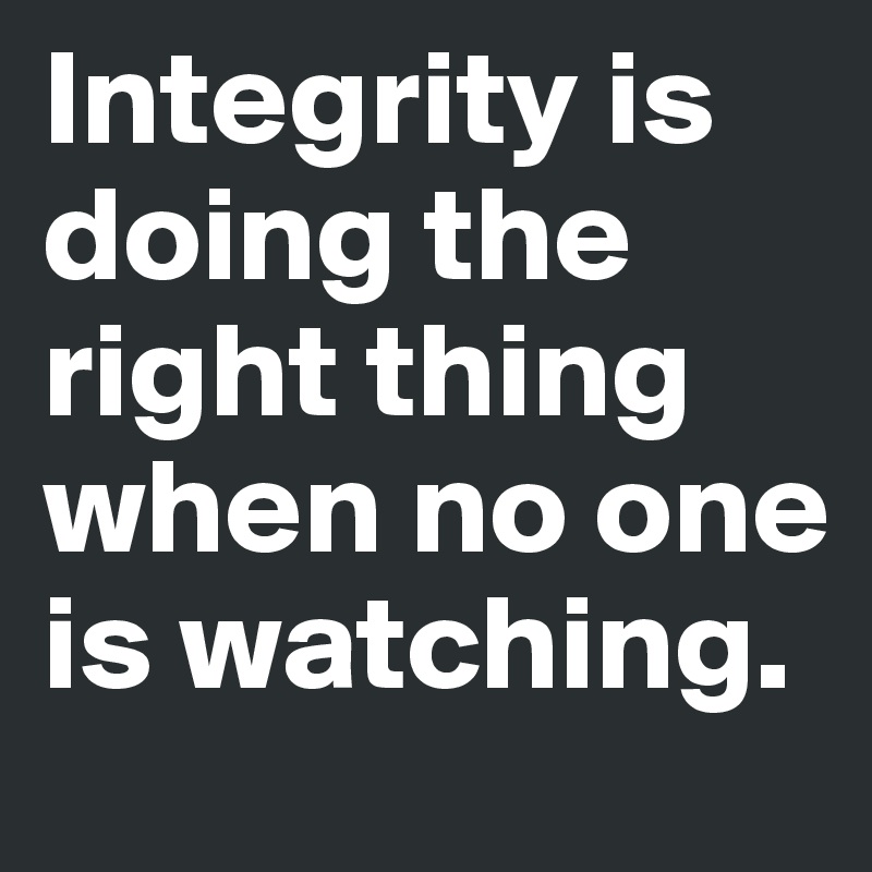 Integrity is doing the right thing when no one is watching. 
