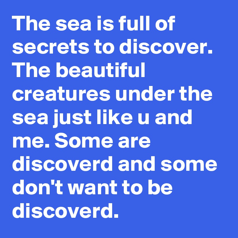 The sea is full of secrets to discover. The beautiful creatures under the sea just like u and me. Some are discoverd and some don't want to be discoverd.