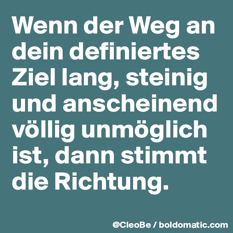 Wenn der Weg an dein definiertes Ziel lang, steinig und anscheinend völlig unmöglich ist, dann stimmt die Richtung.
