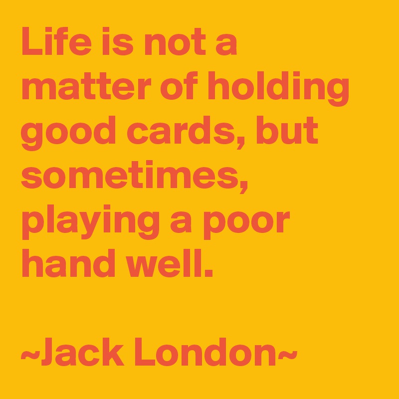 Life is not a matter of holding good cards, but sometimes, playing a poor hand well.

~Jack London~