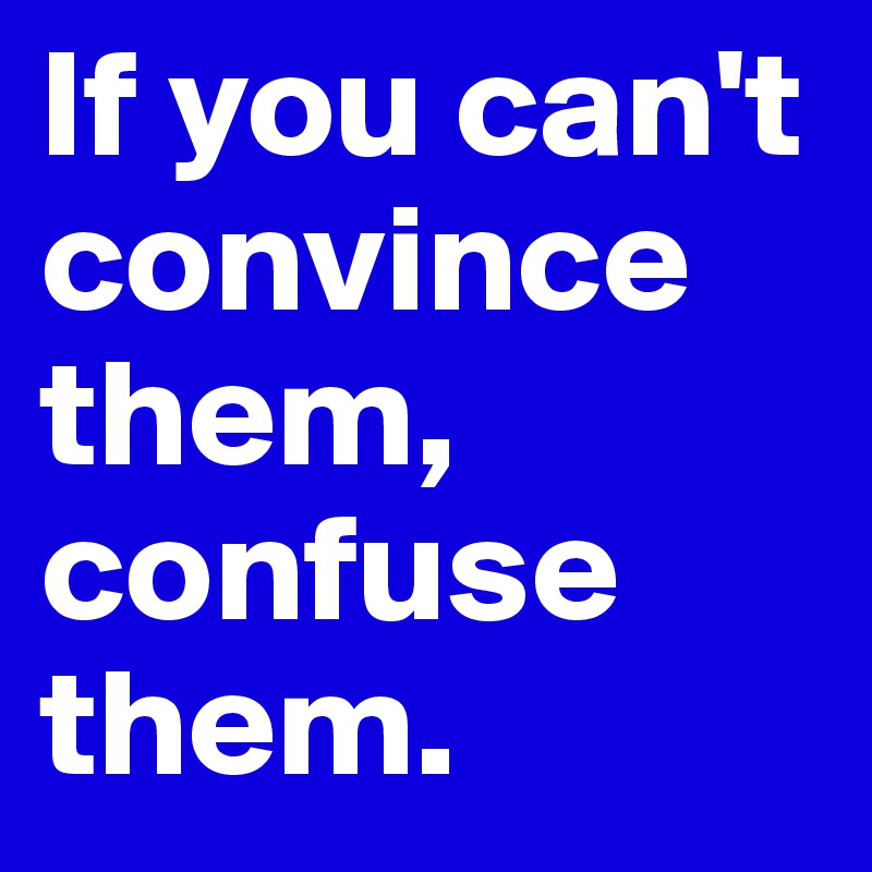 If you can't convince them, confuse them.