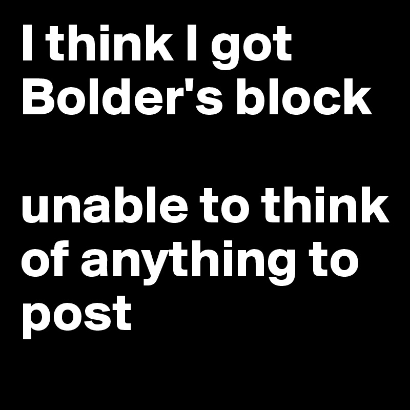 I think I got
Bolder's block

unable to think of anything to post
