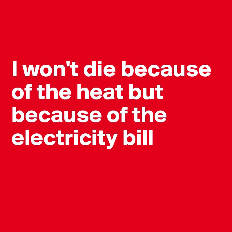 

I won't die because of the heat but because of the electricity bill


