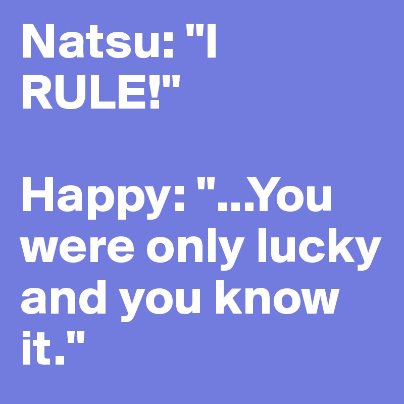 Natsu: "I RULE!"

Happy: "...You were only lucky and you know it."