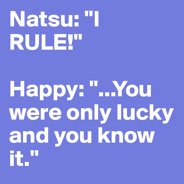 Natsu: "I RULE!"

Happy: "...You were only lucky and you know it."