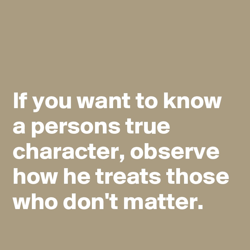 


If you want to know a persons true character, observe how he treats those who don't matter.