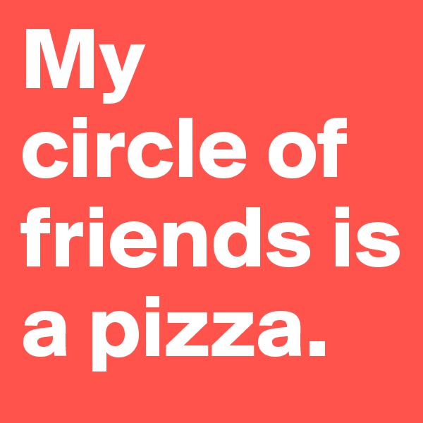 My 
circle of friends is a pizza.