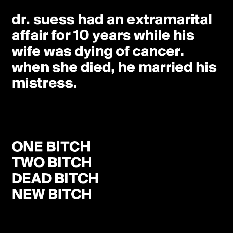 dr. suess had an extramarital affair for 10 years while his wife was dying of cancer. when she died, he married his mistress.



ONE BITCH
TWO BITCH
DEAD BITCH
NEW BITCH
