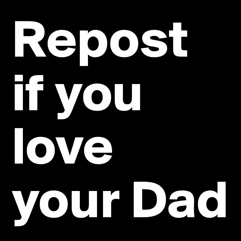 Repost if you love your Dad