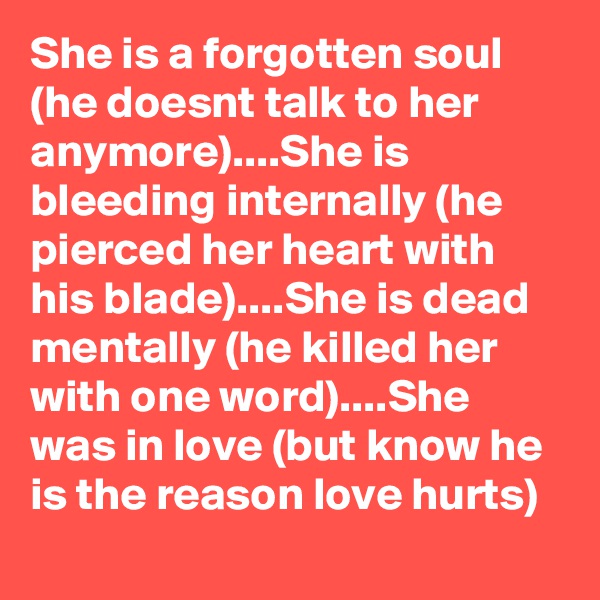 She is a forgotten soul (he doesnt talk to her anymore)....She is bleeding internally (he pierced her heart with his blade)....She is dead mentally (he killed her with one word)....She was in love (but know he is the reason love hurts)