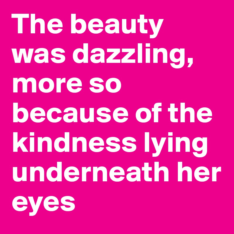 The beauty
was dazzling, more so because of the kindness lying underneath her eyes 