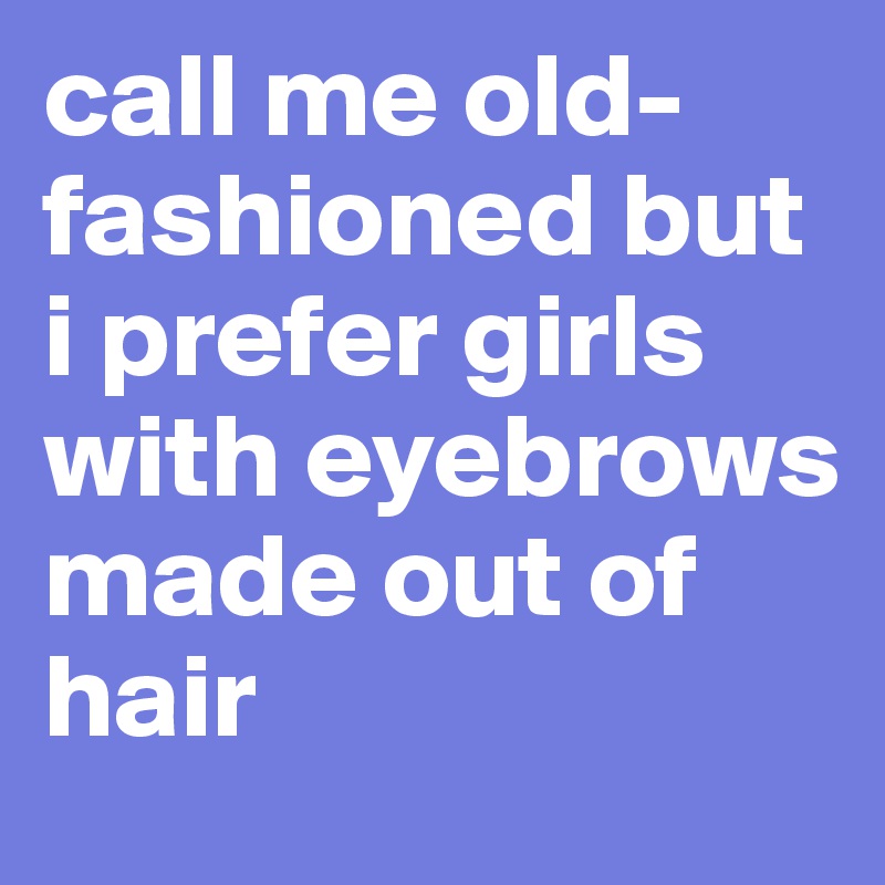 call me old-fashioned but i prefer girls with eyebrows made out of hair