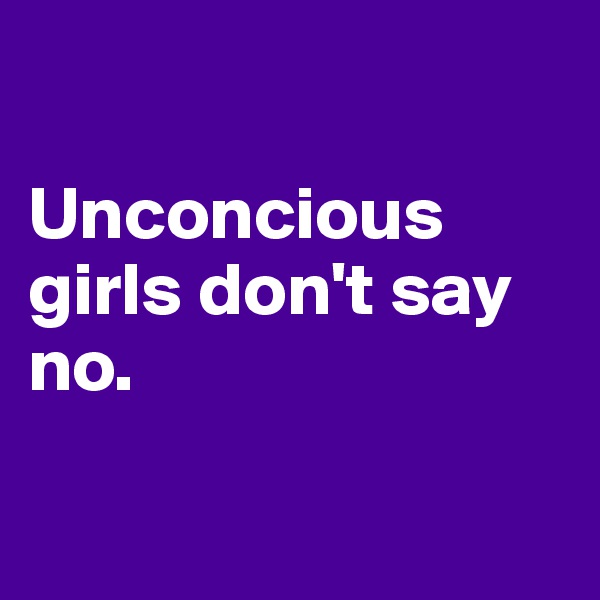 

Unconcious girls don't say no.

