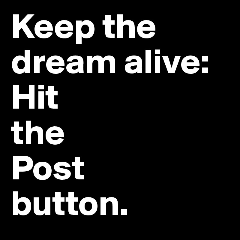 Keep the dream alive: 
Hit 
the 
Post 
button.