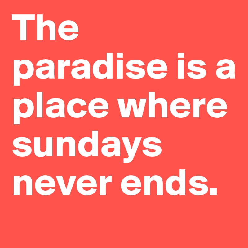 The paradise is a place where sundays never ends. 