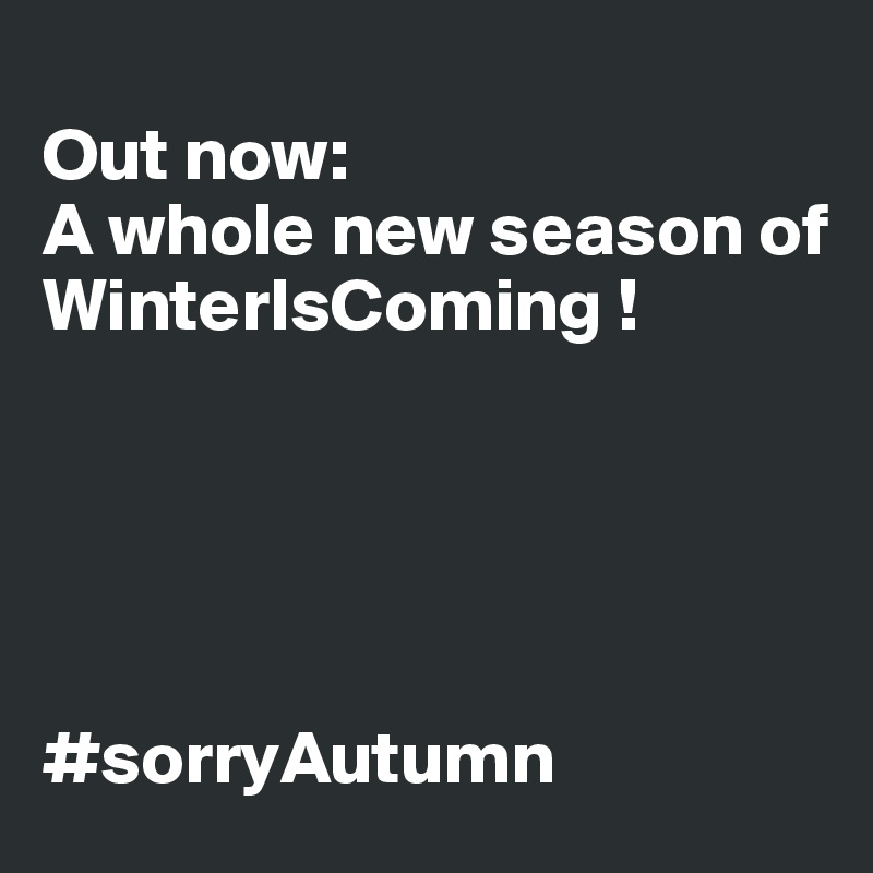   
Out now: 
A whole new season of 
WinterIsComing ! 




                                                    #sorryAutumn