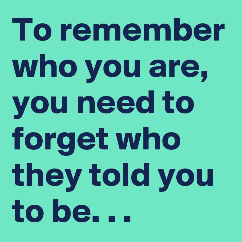 To remember who you are, you need to forget who they told you to be. . .