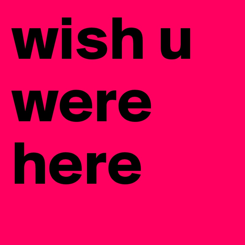 wish u were here