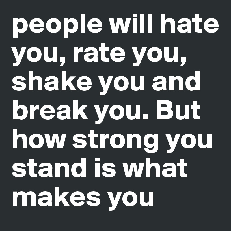 people will hate you, rate you, shake you and break you. But how strong you stand is what makes you