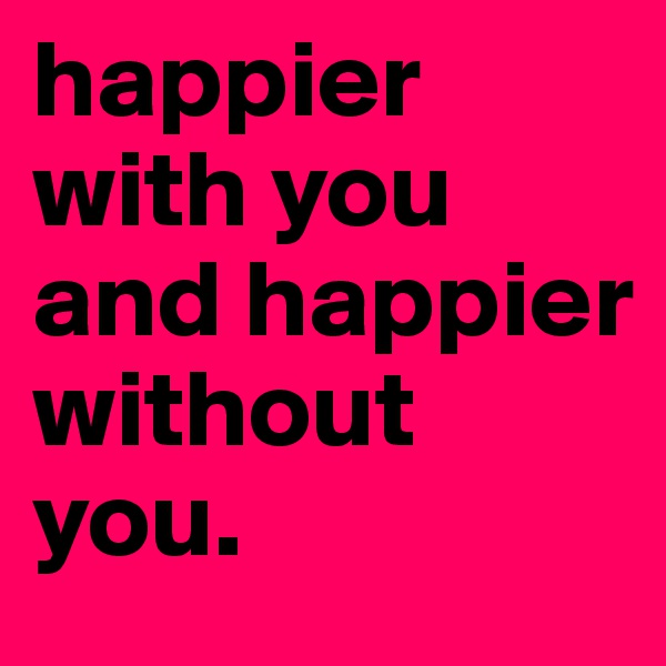 happier with you and happier without you.
