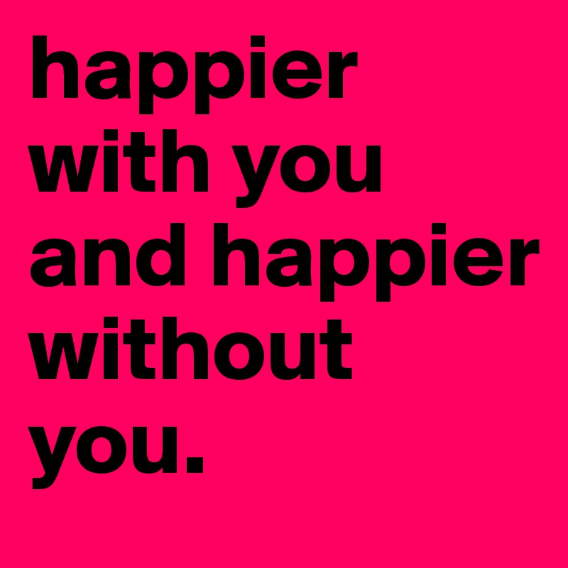 happier with you and happier without you.