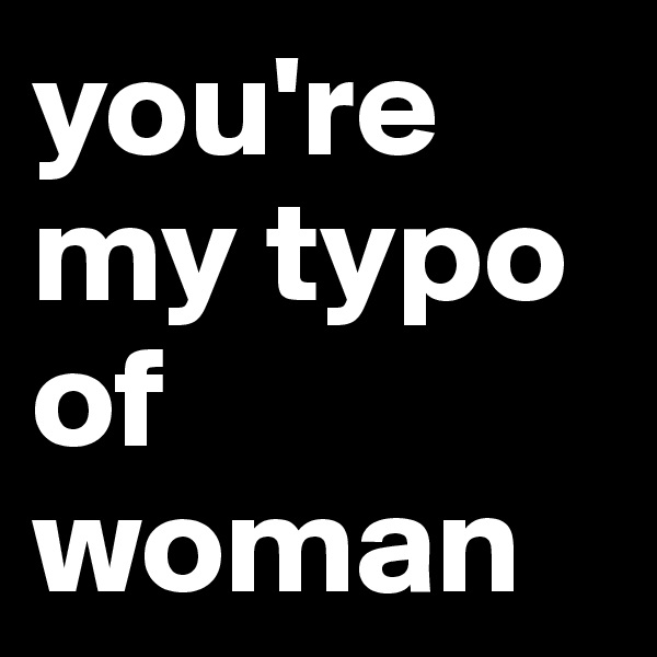 you're my typo of woman