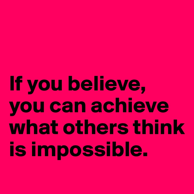 


If you believe, you can achieve what others think is impossible.