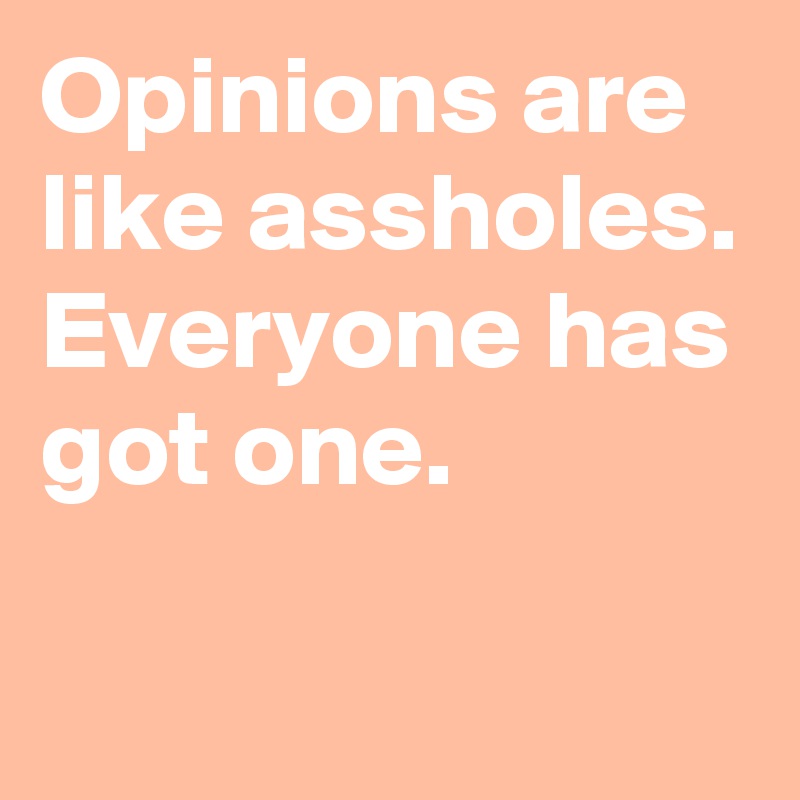 Opinions are like assholes. Everyone has got one.

