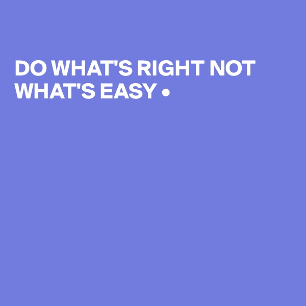 

DO WHAT'S RIGHT NOT WHAT'S EASY •







