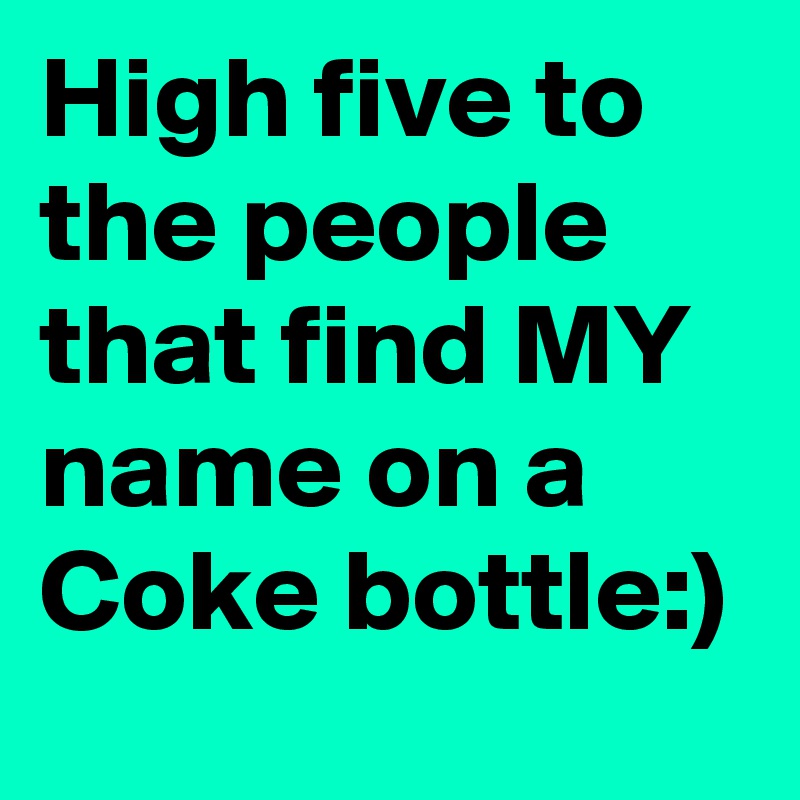 High five to the people that find MY name on a Coke bottle:)