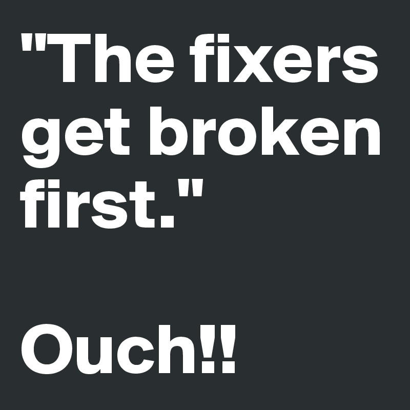 "The fixers get broken first." 

Ouch!! 