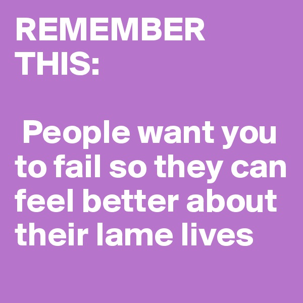 REMEMBER THIS:

 People want you  to fail so they can feel better about their lame lives