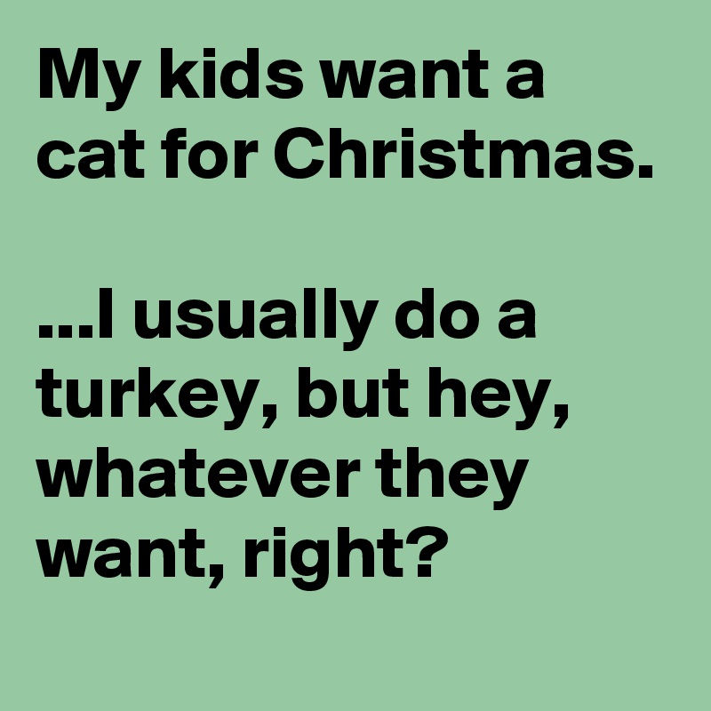 My kids want a cat for Christmas.

...I usually do a turkey, but hey, whatever they want, right?