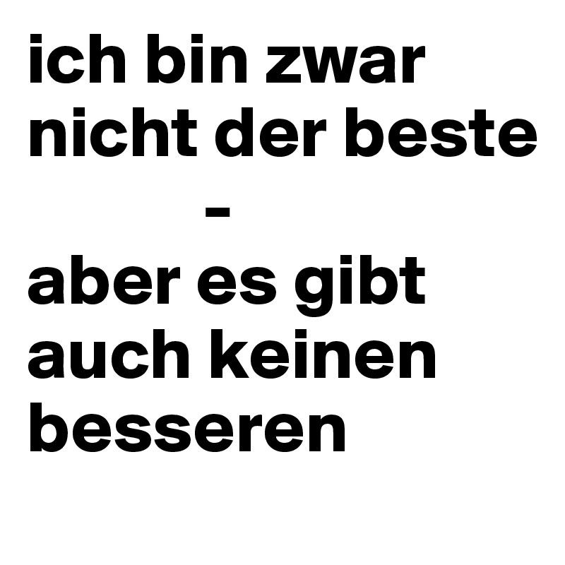 ich bin zwar nicht der beste
            - 
aber es gibt auch keinen besseren