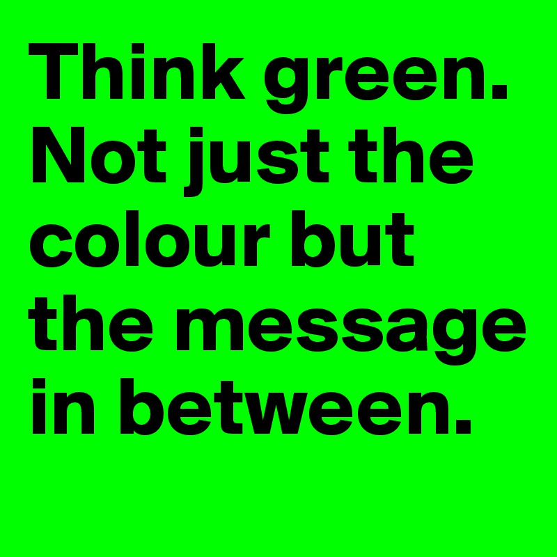 Think green. Not just the colour but the message in between. 