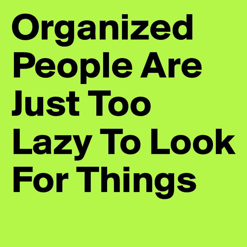 Organized People Are Just Too Lazy To Look For Things