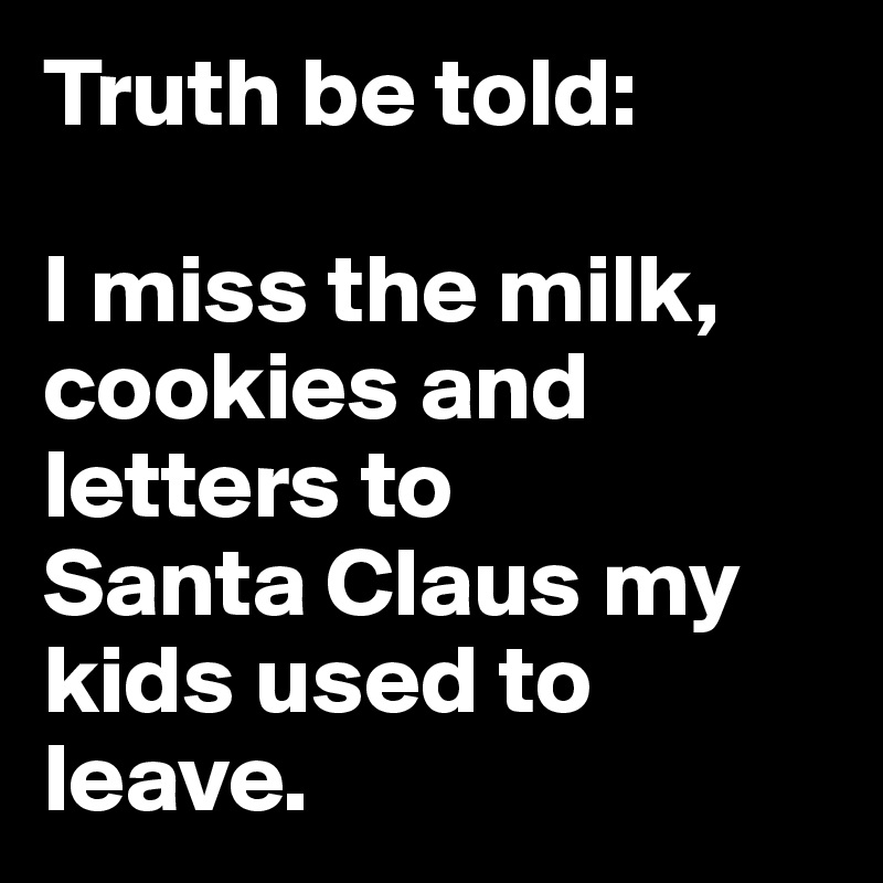 Truth be told: 

I miss the milk, cookies and letters to
Santa Claus my kids used to leave.