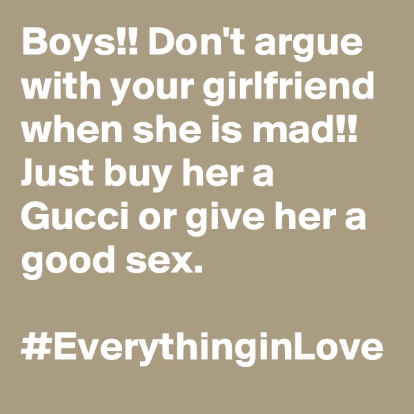 Boys!! Don't argue with your girlfriend when she is mad!! Just buy her a Gucci or give her a good sex.

#EverythinginLove