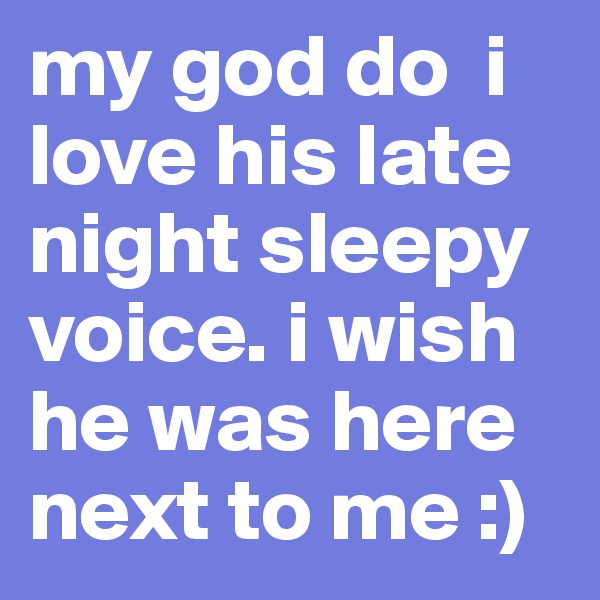 my god do  i love his late night sleepy voice. i wish he was here next to me :)