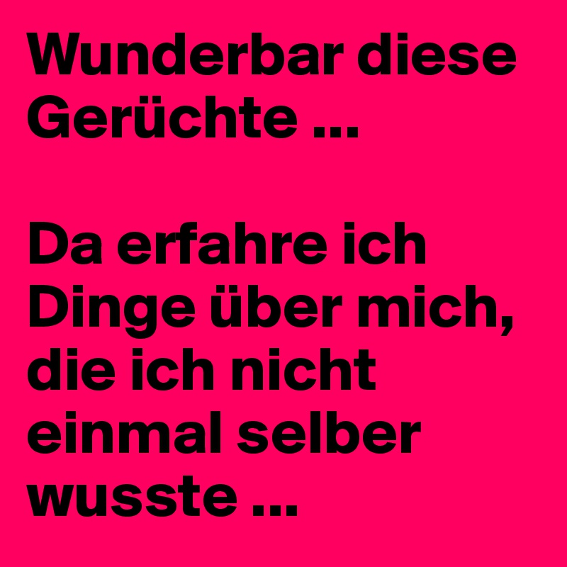 Wunderbar diese Gerüchte ...

Da erfahre ich Dinge über mich, die ich nicht einmal selber wusste ... 