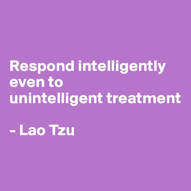 


Respond intelligently
even to
unintelligent treatment

- Lao Tzu

