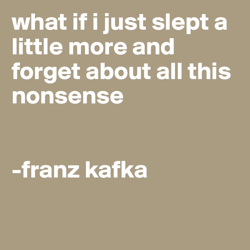 what if i just slept a little more and forget about all this nonsense


-franz kafka              

