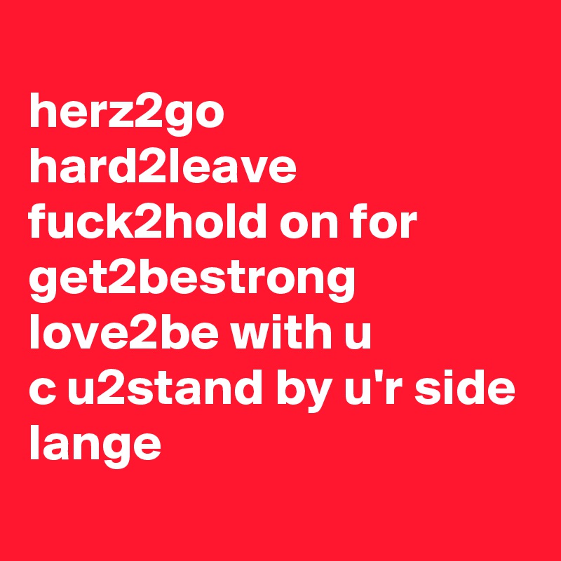 
herz2go
hard2leave
fuck2hold on for get2bestrong
love2be with u
c u2stand by u'r side lange
