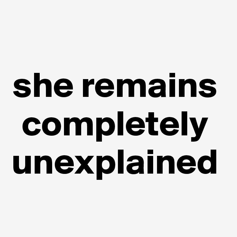 she remains completely unexplained