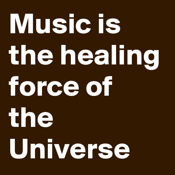 Music is the healing force of the Universe